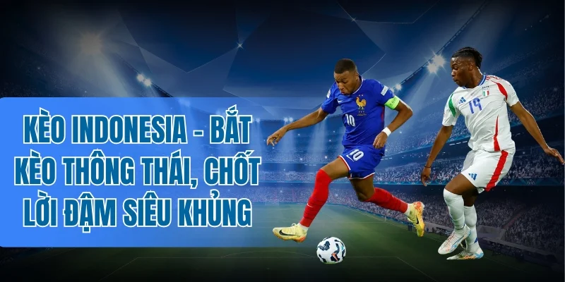 Bí kíp chốt kèo Indonesia cực chuẩn từ lão làng