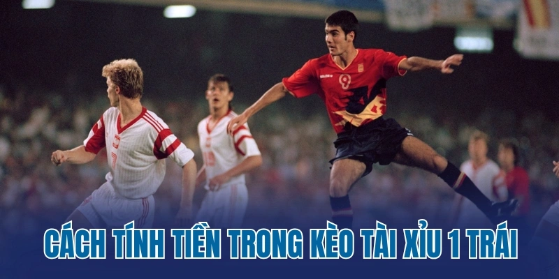 Cách tính tiền trong kèo tài xỉu 1 trái