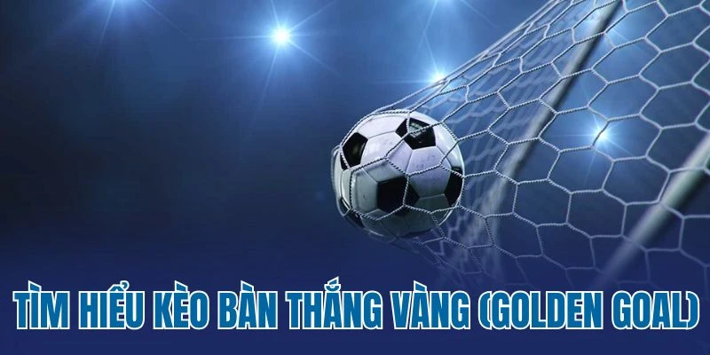 Tìm hiểu kèo bàn thắng vàng (Golden Goal)